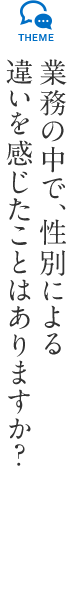 業務の中で、性別による違いを感じたことはありますか?
