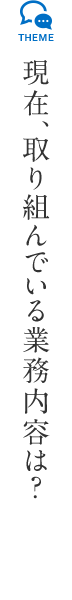 現在、取り組んでいる業務内容は?