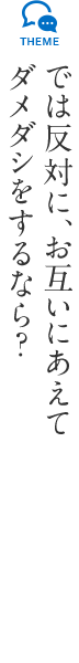 では反対に、お互いにあえてダメダシをするなら?