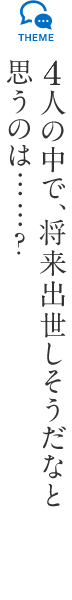 4人の中で、将来出世しそうだなと思うのは……?