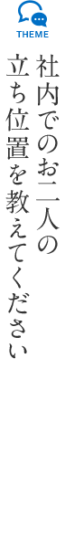 社内でのお二人の立ち位置は教えてください