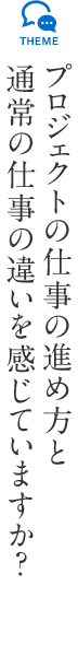 プロジェクトの仕事の進め方と通常の仕事の違いを感じていますか？