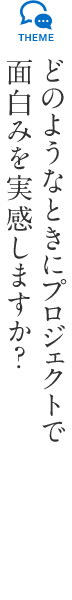 どのようなときにプロジェクトで面白みを実感しますか？